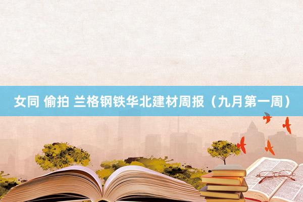 女同 偷拍 兰格钢铁华北建材周报（九月第一周）