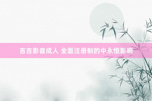 吉吉影音成人 全面注册制的中永恒影响