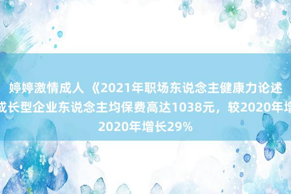 婷婷激情成人 《2021年职场东说念主健康力论述》：高成长型企业东说念主均保费高达1038元，较2020年增长29%
