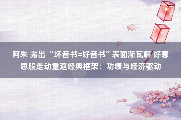 阿朱 露出 “坏音书=好音书”表面渐瓦解 好意思股走动重返经典框架：功绩与经济驱动