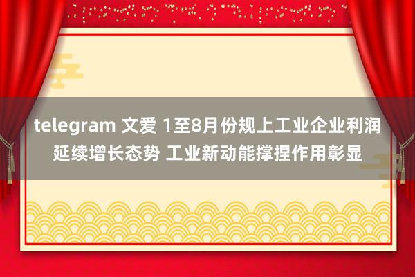telegram 文爱 1至8月份规上工业企业利润延续增长态势 工业新动能撑捏作用彰显