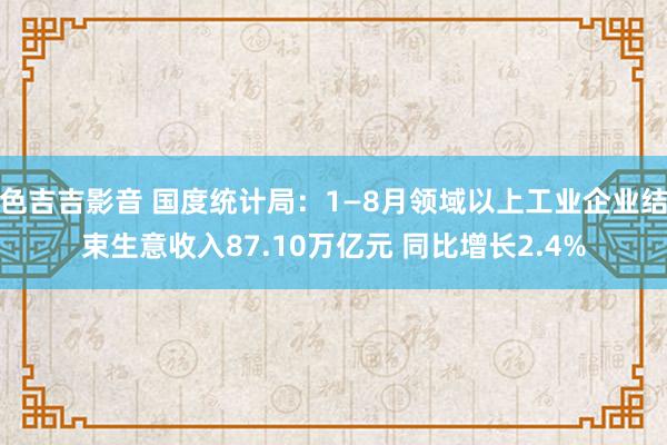 色吉吉影音 国度统计局：1—8月领域以上工业企业结束生意收入87.10万亿元 同比增长2.4%