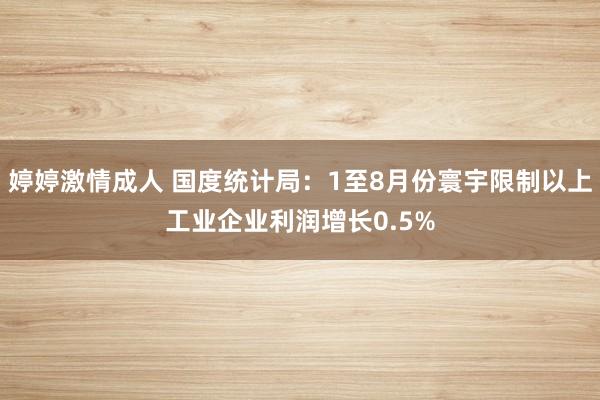 婷婷激情成人 国度统计局：1至8月份寰宇限制以上工业企业利润增长0.5%