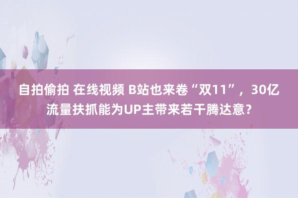 自拍偷拍 在线视频 B站也来卷“双11”，30亿流量扶抓能为UP主带来若干腾达意？
