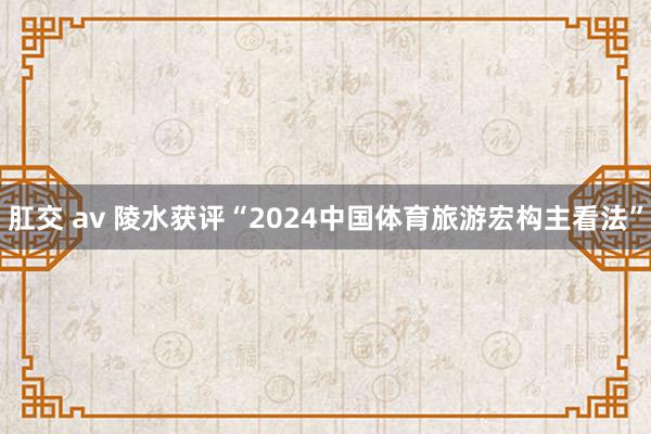 肛交 av 陵水获评“2024中国体育旅游宏构主看法”