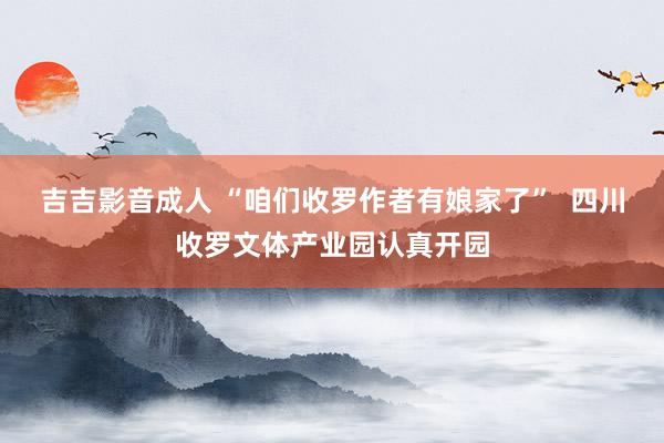 吉吉影音成人 “咱们收罗作者有娘家了”  四川收罗文体产业园认真开园