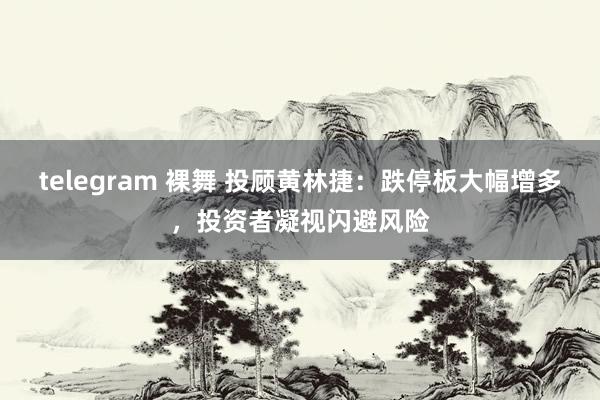 telegram 裸舞 投顾黄林捷：跌停板大幅增多，投资者凝视闪避风险