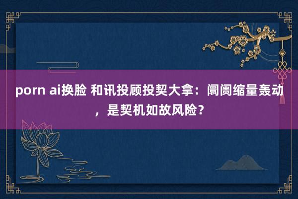 porn ai换脸 和讯投顾投契大拿：阛阓缩量轰动，是契机如故风险？