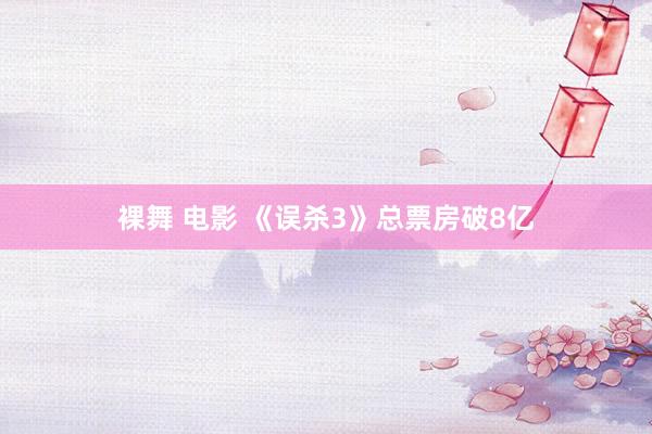 裸舞 电影 《误杀3》总票房破8亿