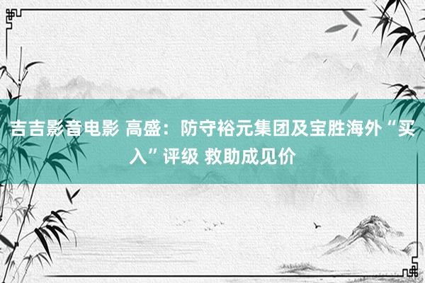 吉吉影音电影 高盛：防守裕元集团及宝胜海外“买入”评级 救助成见价